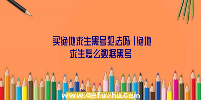 「买绝地求生黑号犯法吗」|绝地求生怎么数据黑号